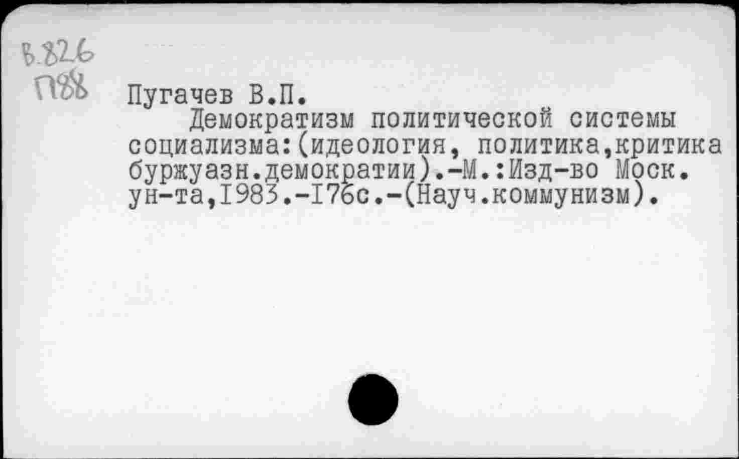 ﻿Пугачев В.П.
Демократизм политической системы социализма:(идеология, политика,критика буржуазн.демократии).-М.:Изд-во Моск, ун-та,1983.-17бс.-(Науч.коммунизм).